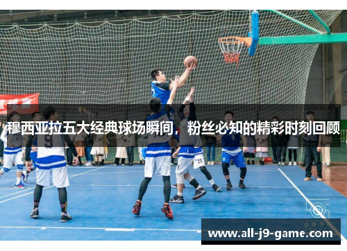 穆西亚拉五大经典球场瞬间，粉丝必知的精彩时刻回顾