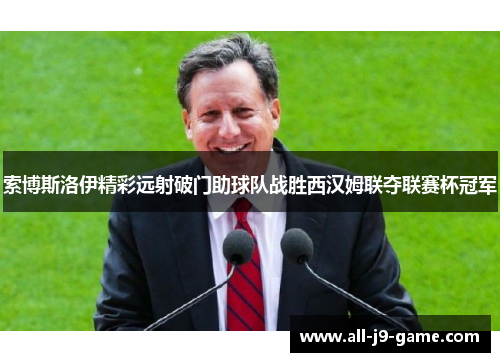索博斯洛伊精彩远射破门助球队战胜西汉姆联夺联赛杯冠军