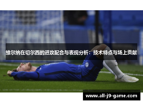 维尔纳在切尔西的进攻配合与表现分析:技术特点与场上贡献 维尔纳在切尔西的进攻配合与表现分析:技术特点与场上贡献