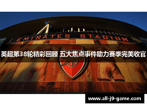 英超第38轮精彩回顾 五大焦点事件助力赛季完美收官