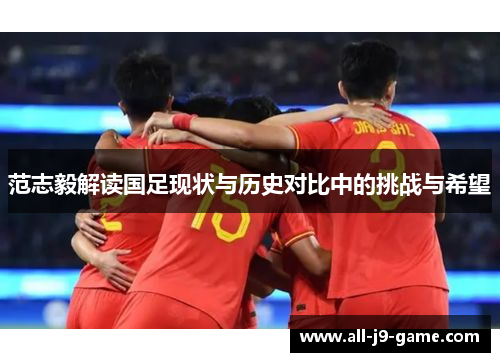 范志毅解读国足现状与历史对比中的挑战与希望 范志毅解读国足现状与历史对比中的挑战与希望