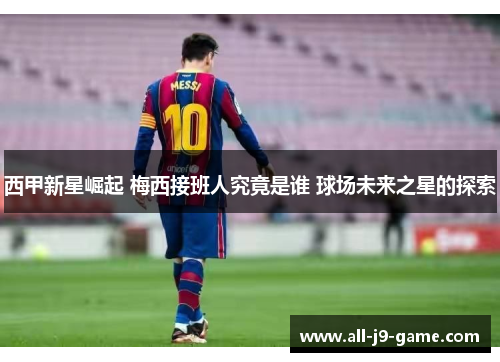 西甲新星崛起 梅西接班人究竟是谁 球场未来之星的探索